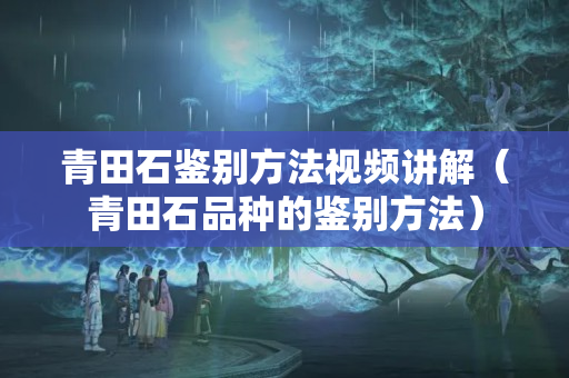 青田石鑒別方法視頻講解（青田石品種的鑒別方法）