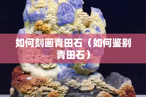 如何刻畫青田石（如何鑒別青田石）