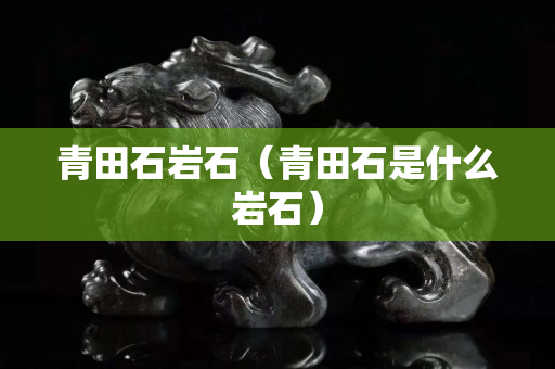 青田石巖石（青田石是什么巖石）