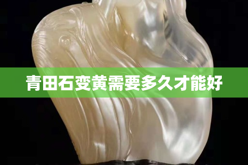 青田石變黃需要多久才能好