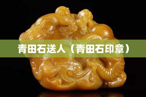 青田石送人（青田石印章）
