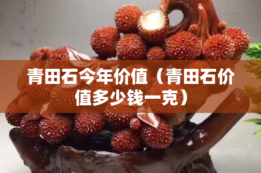 青田石今年價值（青田石價值多少錢一克）
