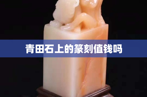 青田石上的篆刻值錢嗎