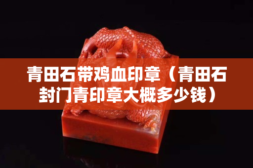 青田石帶雞血印章（青田石封門青印章大概多少錢）