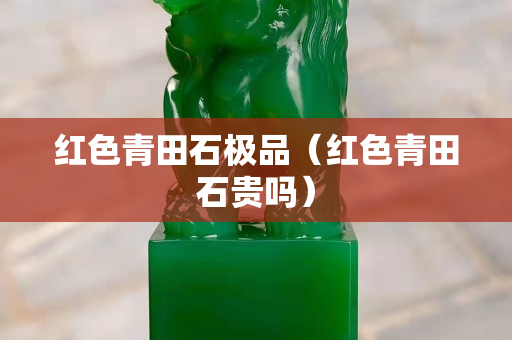 紅色青田石極品（紅色青田石貴嗎）