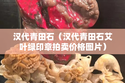 漢代青田石（漢代青田石艾葉綠印章拍賣價(jià)格圖片）