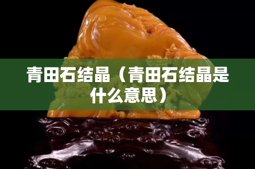 青田石結晶（青田石結晶是什么意思）