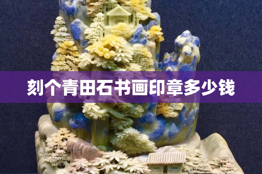 刻個(gè)青田石書畫印章多少錢