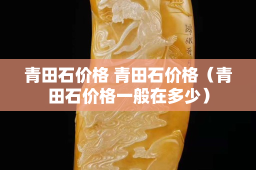 青田石價格 青田石價格（青田石價格一般在多少）