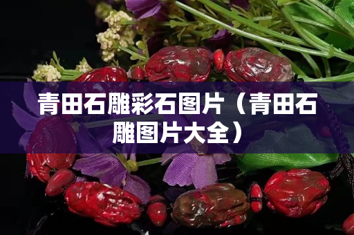 青田石雕彩石圖片（青田石雕圖片大全）