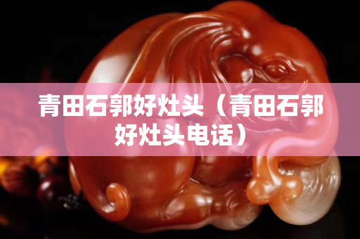 青田石郭好灶頭（青田石郭好灶頭電話）