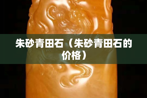 朱砂青田石（朱砂青田石的價格）