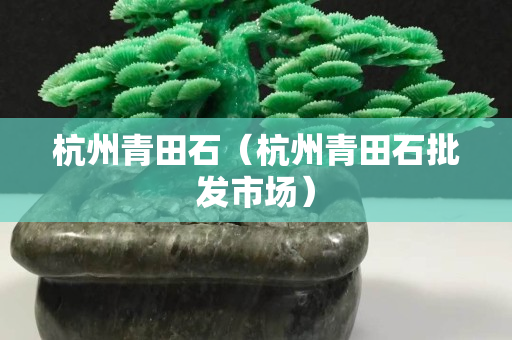 杭州青田石（杭州青田石批發(fā)市場(chǎng)）