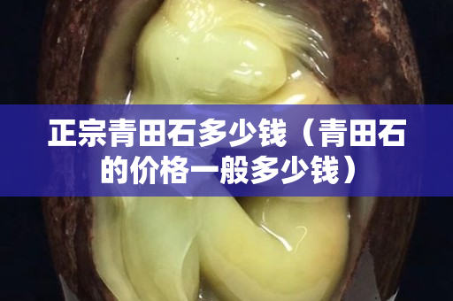 正宗青田石多少錢（青田石的價(jià)格一般多少錢）