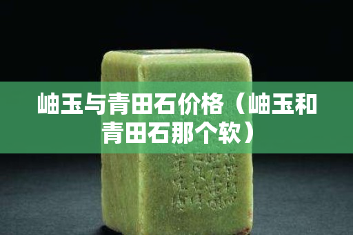 岫玉與青田石價(jià)格（岫玉和青田石那個(gè)軟）