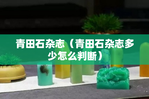 青田石雜志（青田石雜志多少怎么判斷）