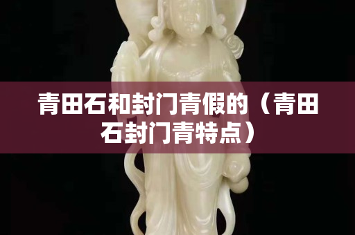 青田石和封門青假的（青田石封門青特點）