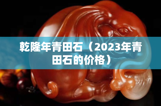 乾隆年青田石（2023年青田石的價格）