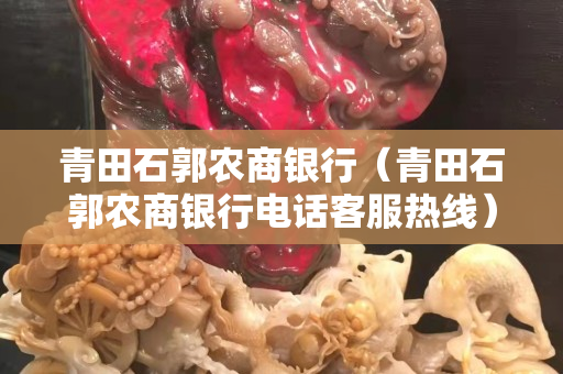青田石郭農(nóng)商銀行（青田石郭農(nóng)商銀行電話客服熱線）