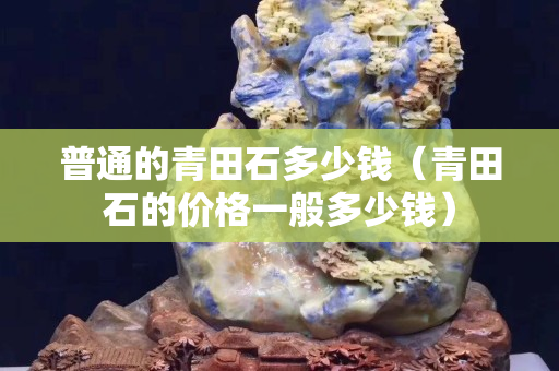 普通的青田石多少錢（青田石的價格一般多少錢）