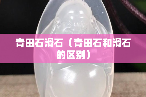青田石滑石（青田石和滑石的區(qū)別）