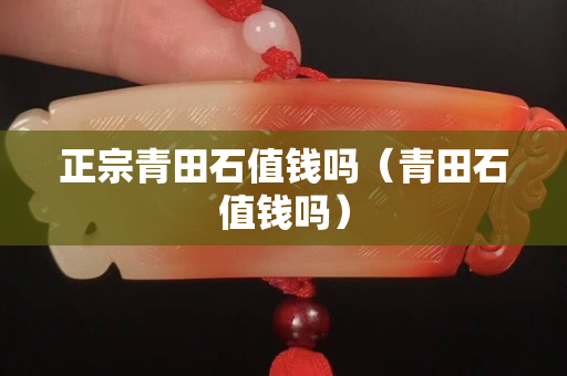 正宗青田石值錢嗎（青田石值錢嗎）