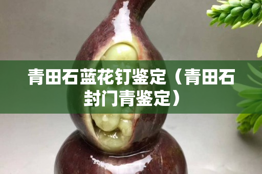 青田石藍花釘鑒定（青田石封門青鑒定）