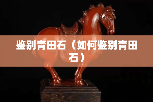鑒別青田石（如何鑒別青田石）