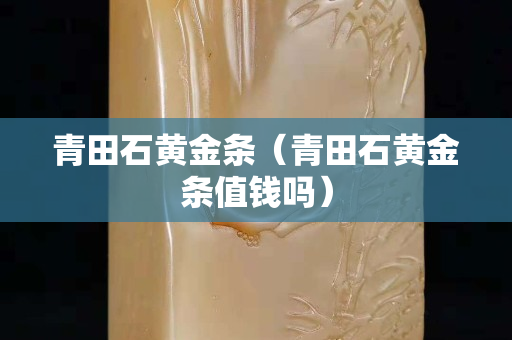 青田石黃金條（青田石黃金條值錢嗎）