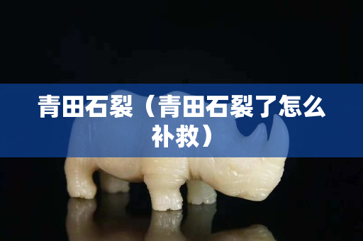 青田石裂（青田石裂了怎么補救）
