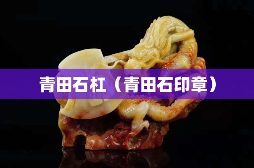 青田石杠（青田石印章）