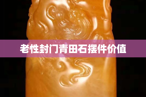 老性封門青田石擺件價值