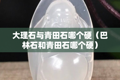 大理石與青田石哪個硬（巴林石和青田石哪個硬）