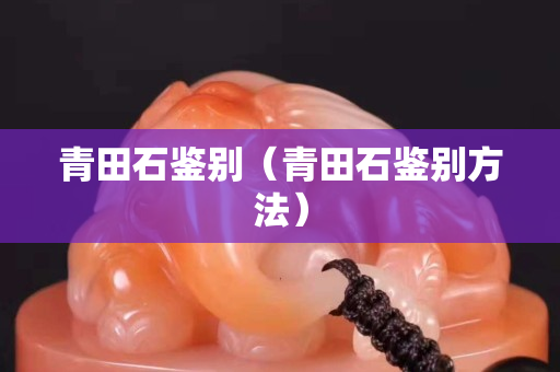 青田石鑒別（青田石鑒別方法）