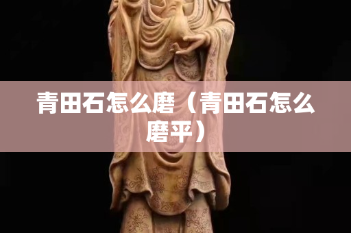 青田石怎么磨（青田石怎么磨平）