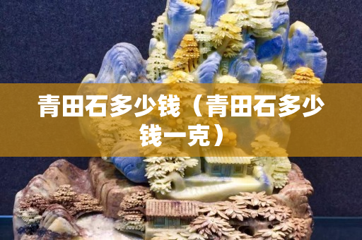 青田石多少錢（青田石多少錢一克）