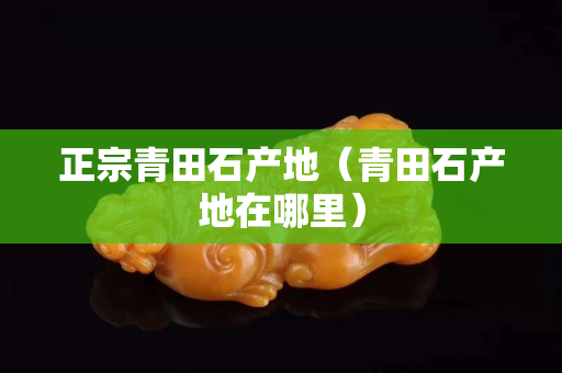 正宗青田石產(chǎn)地（青田石產(chǎn)地在哪里）