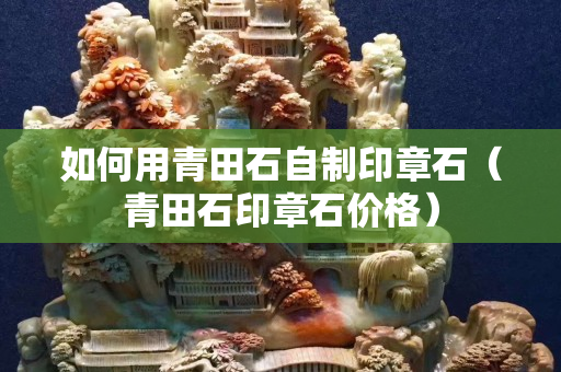 如何用青田石自制印章石（青田石印章石價格）