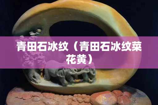 青田石冰紋（青田石冰紋菜花黃）