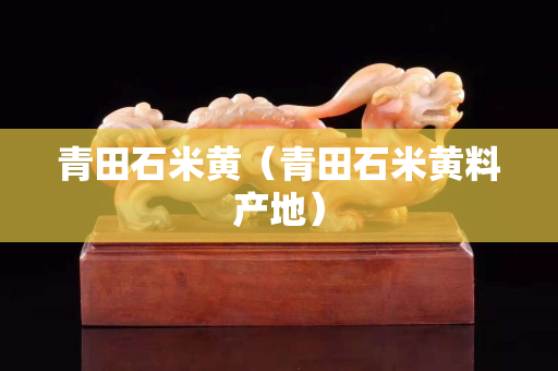 青田石米黃（青田石米黃料產地）