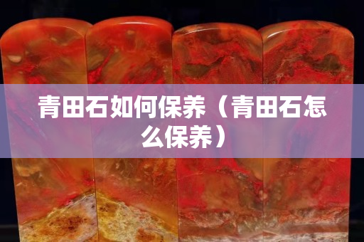 青田石如何保養（青田石怎么保養）