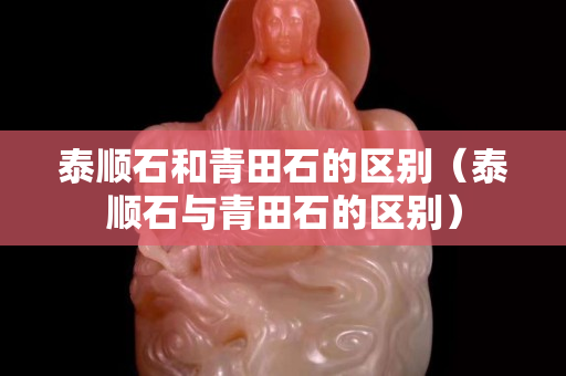 泰順石和青田石的區別（泰順石與青田石的區別）