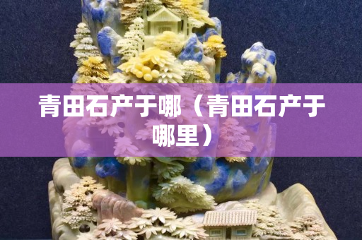 青田石產于哪（青田石產于哪里）
