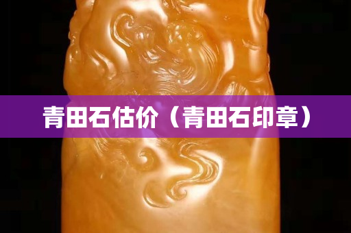 青田石估價(jià)（青田石印章）