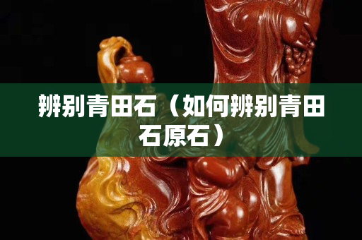 辨別青田石（如何辨別青田石原石）