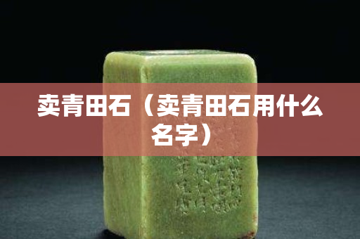 賣青田石（賣青田石用什么名字）