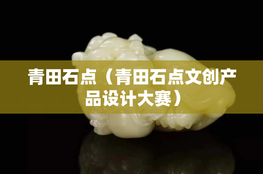 青田石點(diǎn)（青田石點(diǎn)文創(chuàng)產(chǎn)品設(shè)計(jì)大賽）