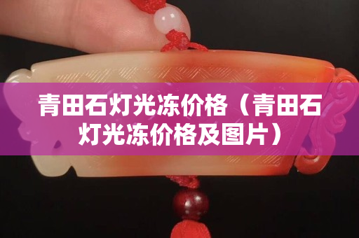 青田石燈光凍價(jià)格（青田石燈光凍價(jià)格及圖片）