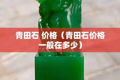 青田石 價格（青田石價格一般在多少）