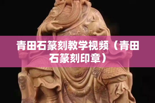青田石篆刻教學視頻（青田石篆刻印章）